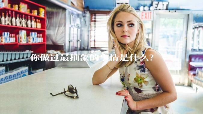你做过最抽象的事情是什么？