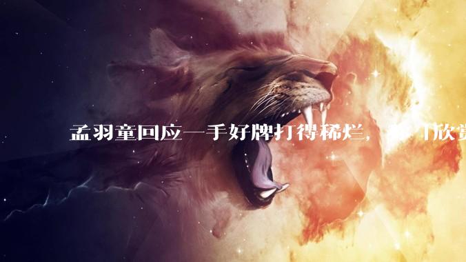 孟羽童回应一手好牌打得稀烂，称「欣赏自己的野心和向上攀登的勇气」，如何看待她的表态？