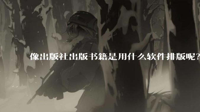像出版社出版书籍是用什么软件排版呢？除了WPS和Adobe?