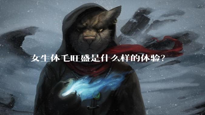女生体毛旺盛是什么样的体验？