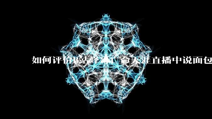 如何评价B站峰哥亡命天涯直播中说面包就是比馒头好吃，中国古代不吃面包是因为贫穷，没有足够的柴火？