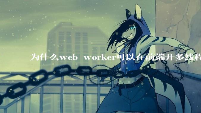 为什么web worker可以在前端开多线程，解决单线程卡死页面的问题，但是没有得到广泛使用？