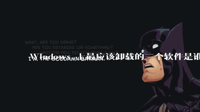 Windows 上最应该卸载的三个软件是谁？