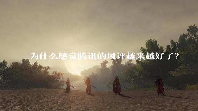 为什么感觉腾讯的风评越来越好了？