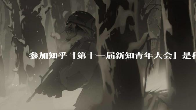 参加知乎「第十一届新知青年大会」是种什么样的体验？