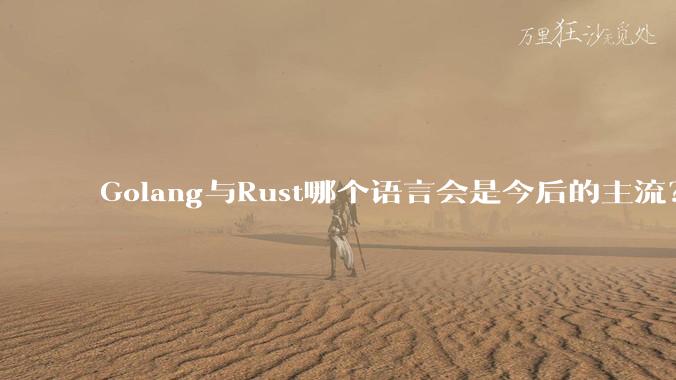 Golang与Rust哪个语言会是今后的主流？