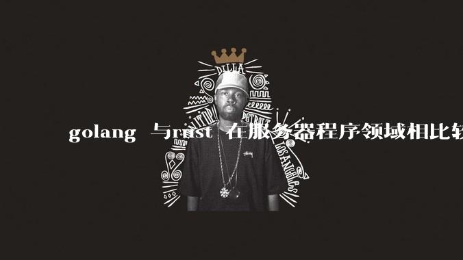 golang 与rust 在服务器程序领域相比较，各有什么优劣势？