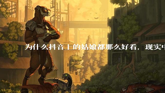 为什么抖音上的姑娘都那么好看，现实中我怎么一个也见不着？