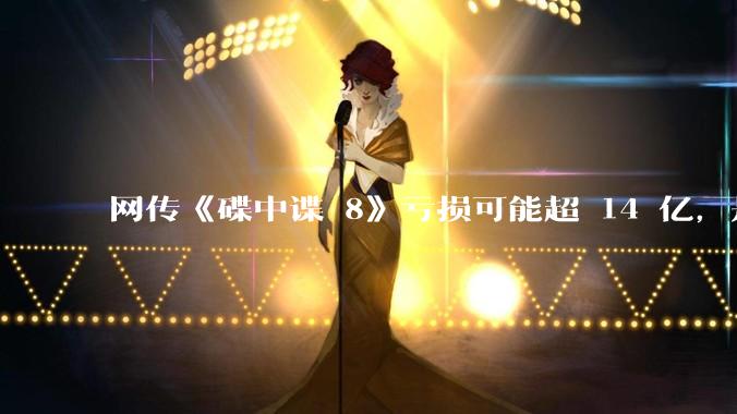 网传《碟中谍 8》亏损可能超 14 亿，是真的吗？这背后的原因是什么？