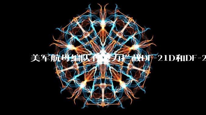 美军航母编队有能力拦截DF-21D和DF-26吗？