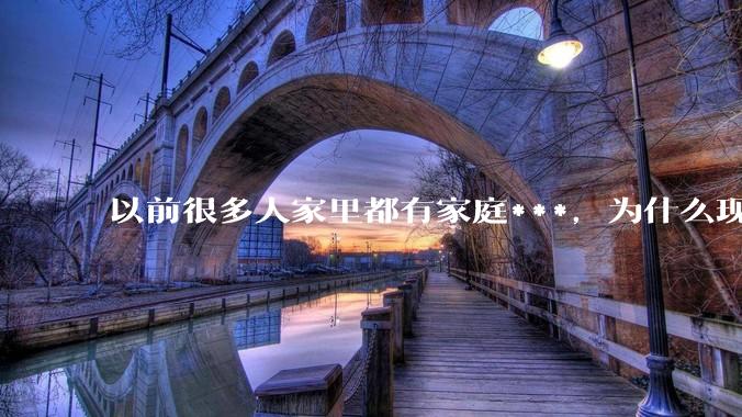 以前很多人家里都有家庭***，为什么现在几乎看不到了？