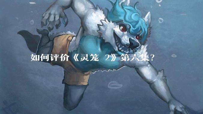 如何评价《灵笼 2》第六集？