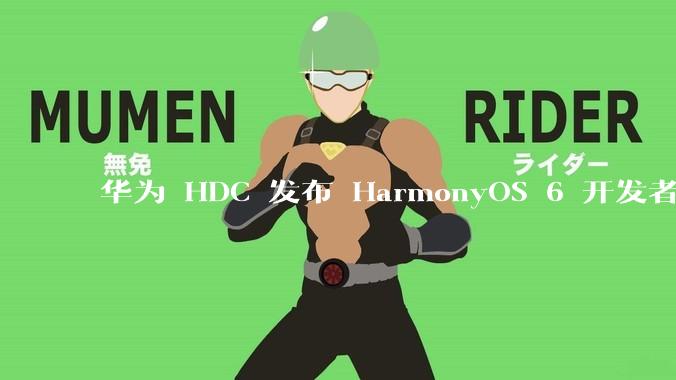 华为 HDC 发布 HarmonyOS 6 开发者 beta 版对应用开发者和鸿蒙生态有哪些影响？