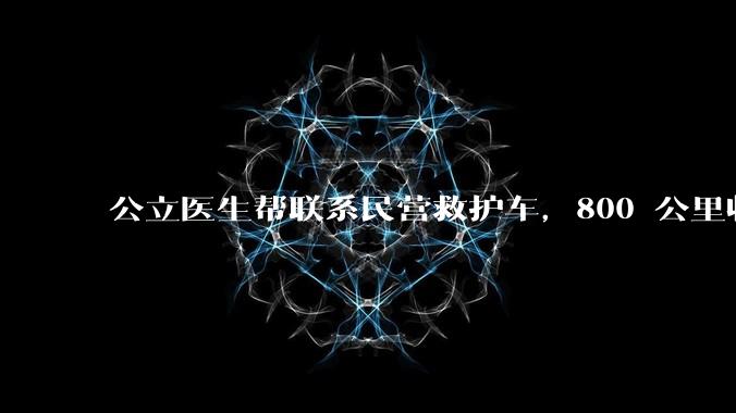公立医生帮联系民营救护车，800 公里收费 2.8 万元，收费合理吗？救护车收费标准是什么？