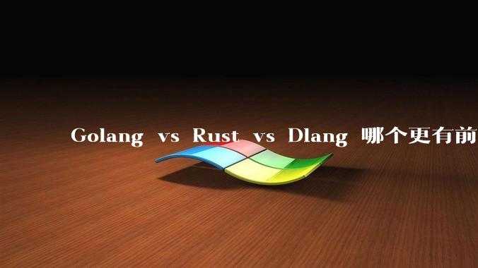 Golang vs Rust vs Dlang 哪个更有前途，哪位大牛这 3 门语言都用过？