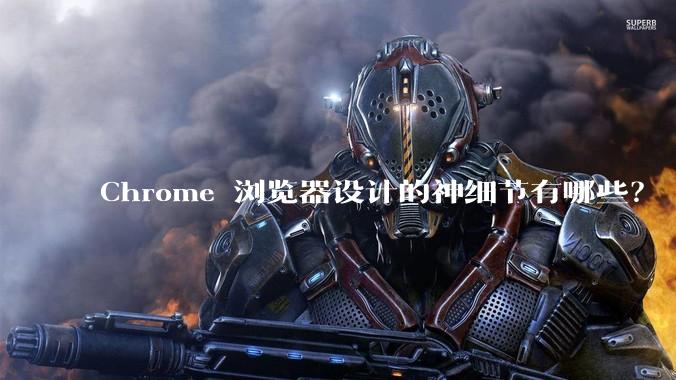 Chrome 浏览器设计的神细节有哪些？