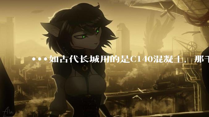 ***如古代长城用的是C140混凝土，那千百年下来会完整的留存至今还是损坏的更加严重？