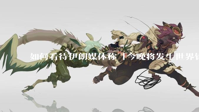 如何看待伊朗媒体称「今晚将发生世界铭记的大事」？可能是什么？