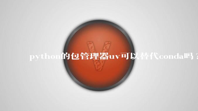 python的包管理器uv可以替代conda吗?