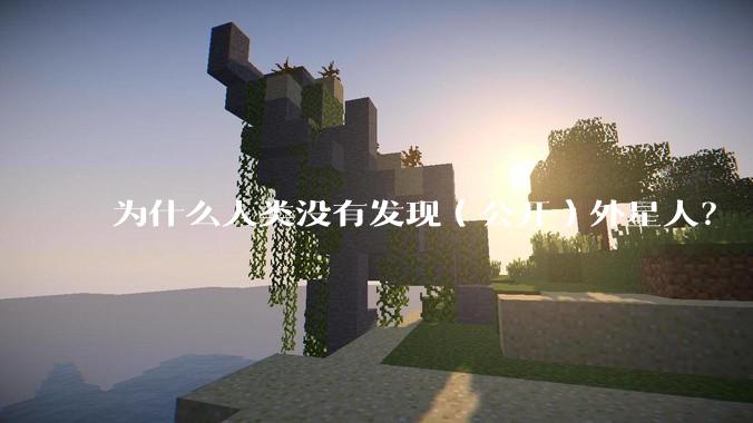 为什么人类没有发现（公开）外星人？
