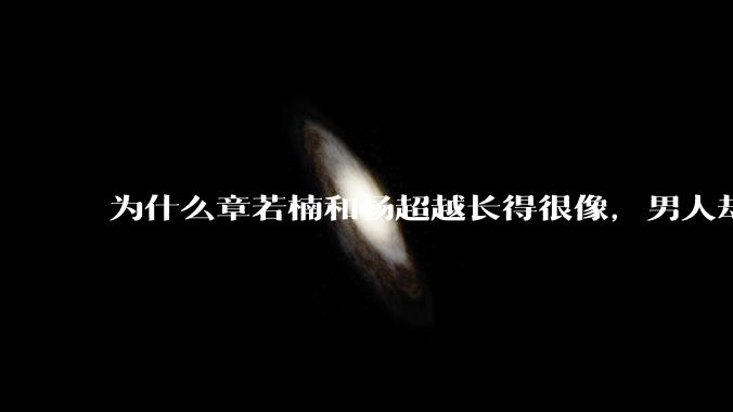 为什么章若楠和杨超越长得很像，男人却更喜欢章若楠，认为有女人味，而觉得杨超越像小女孩？