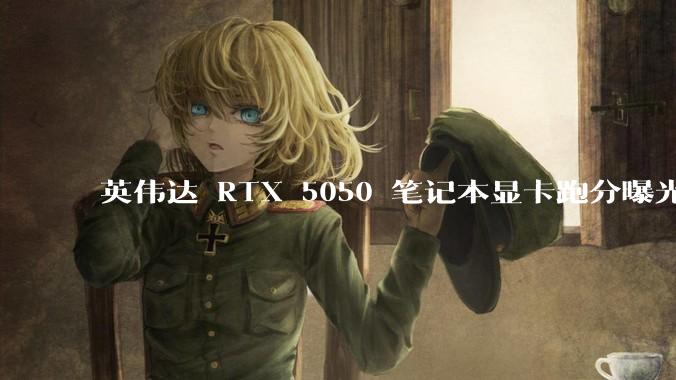 英伟达 RTX 5050 笔记本显卡跑分曝光，该显卡有哪些亮点？