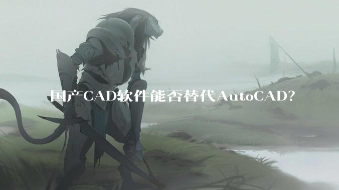 国产CAD软件能否替代AutoCAD？
