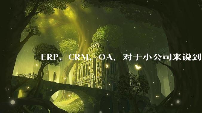 ​​ERP、CRM、OA，对于小公司来说到底先上哪个？