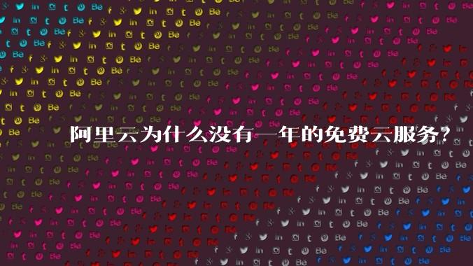 阿里云为什么没有一年的免费云服务？