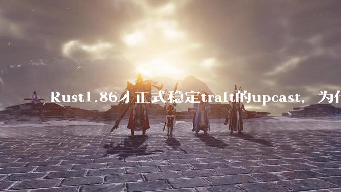 Rust1.86才正式稳定trait的upcast，为什么在rust中这个特性实现如此复杂？