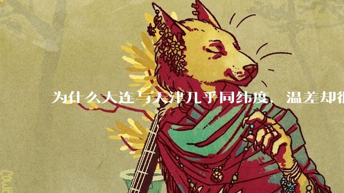 为什么大连与天津几乎同纬度，温差却很大？
