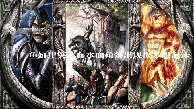 鱼缸里突然在水面角落出现很多想泡沫一样的气泡是怎么回事？