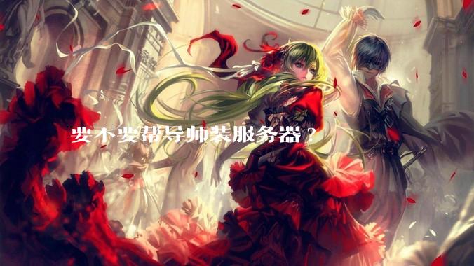 要不要帮导师装服务器?
