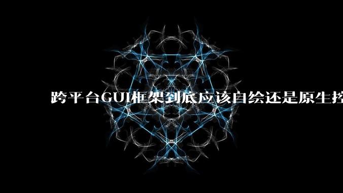 跨平台GUI框架到底应该自绘还是原生控件绑定？