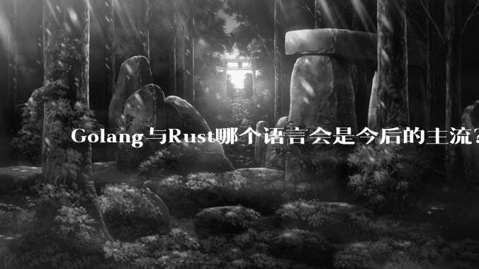 Golang与Rust哪个语言会是今后的主流？