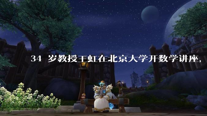 34 岁教授王虹在北京大学开数学讲座，她或将成为首位获得菲尔兹奖的中国籍数学家，有多厉害？