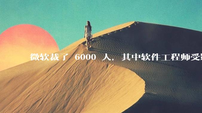 微软裁了 6000 人，其中软件工程师受影响最大，这会给整个软件行业的人才流动带来怎样的连锁反应？