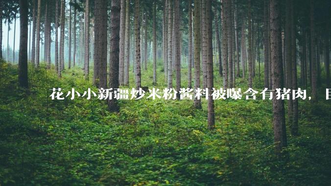花小小新疆炒米粉酱料被曝含有猪肉，目前品牌已致歉，如何看待这件事？