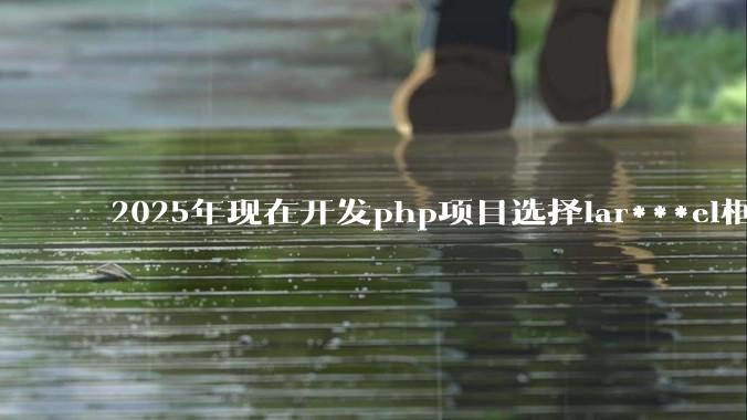 2025年现在开发php项目选择lar***el框架好还是thinkphp框架好？