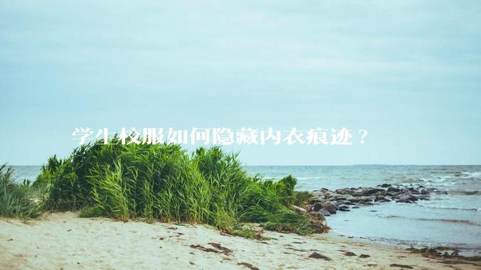 学生校服如何隐藏内衣痕迹?