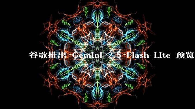 谷歌推出 Gemini 2.5 Flash-Lite 预览版本，哪些亮点值得关注？实际体验如何？