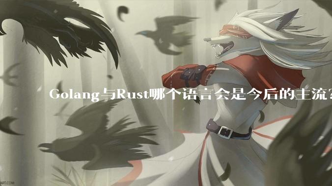Golang与Rust哪个语言会是今后的主流？