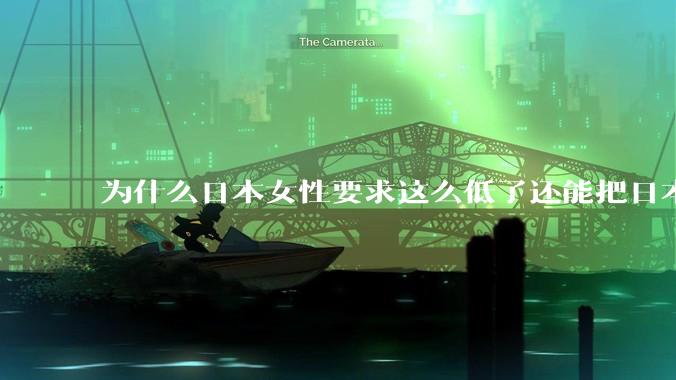 为什么日本女性要求这么低了还能把日本男性逼成不婚不育的草食男?