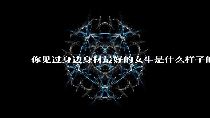 你见过身边身材最好的女生是什么样子的？