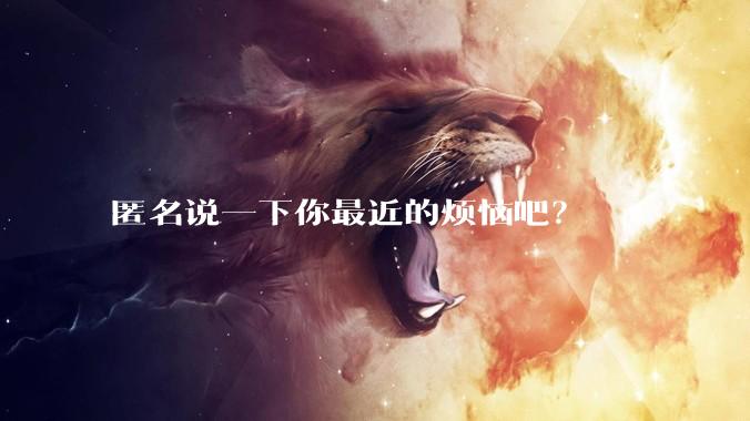 匿名说一下你最近的烦恼吧？