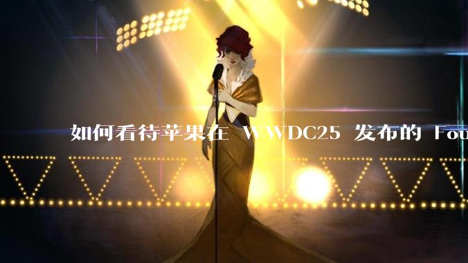如何看待苹果在 WWDC25 发布的 Foundation 模型框架，它将为开发者和用户带来哪些改变？