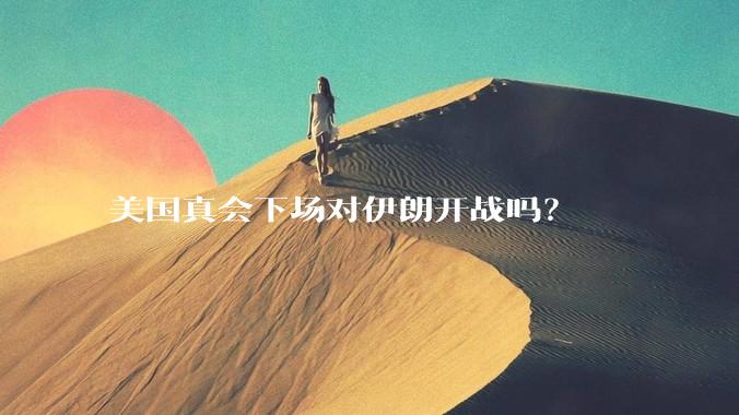 美国真会下场对伊朗开战吗？