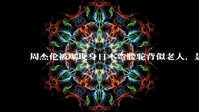 周杰伦被曝现身日本弯腰驼背似老人，是真的吗？他曾称患有强直性脊柱炎，这病对身体影响有多大？能治好吗？