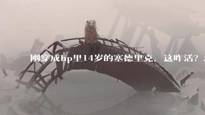 刚穿成hp里14岁的塞德里克，这咋活？急急急！?
