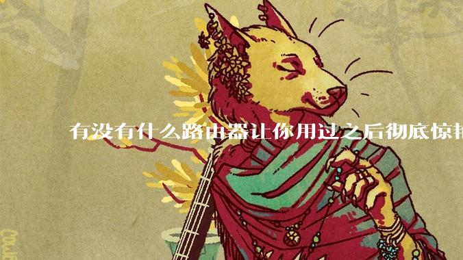 有没有什么路由器让你用过之后彻底惊艳了？